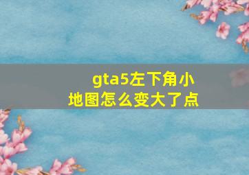 gta5左下角小地图怎么变大了点