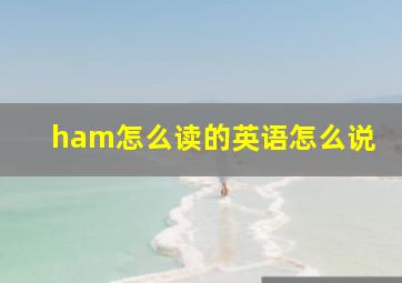 ham怎么读的英语怎么说