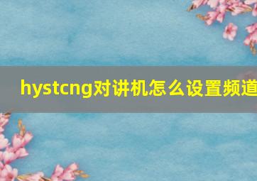 hystcng对讲机怎么设置频道