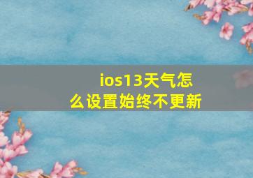 ios13天气怎么设置始终不更新