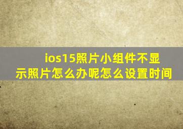 ios15照片小组件不显示照片怎么办呢怎么设置时间