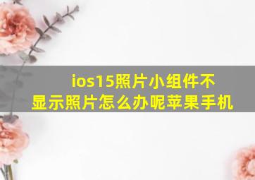 ios15照片小组件不显示照片怎么办呢苹果手机