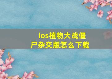 ios植物大战僵尸杂交版怎么下载