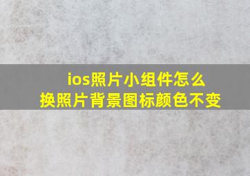 ios照片小组件怎么换照片背景图标颜色不变