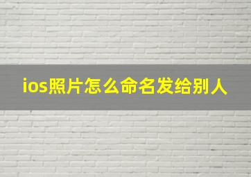 ios照片怎么命名发给别人