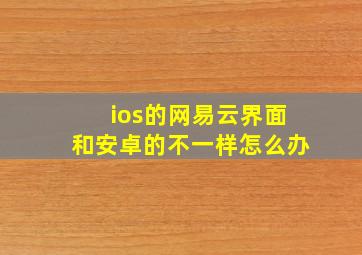 ios的网易云界面和安卓的不一样怎么办