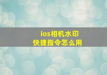 ios相机水印快捷指令怎么用