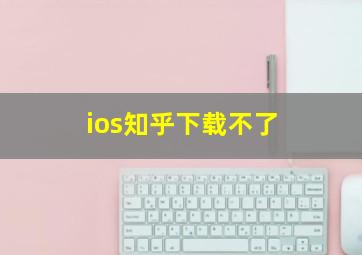 ios知乎下载不了