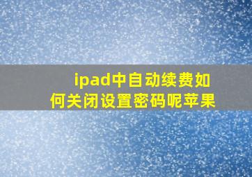 ipad中自动续费如何关闭设置密码呢苹果