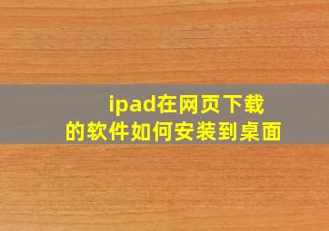 ipad在网页下载的软件如何安装到桌面