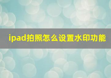 ipad拍照怎么设置水印功能