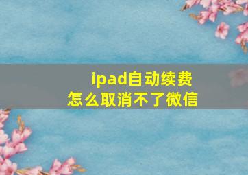 ipad自动续费怎么取消不了微信