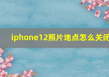 iphone12照片地点怎么关闭