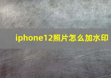 iphone12照片怎么加水印