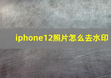 iphone12照片怎么去水印