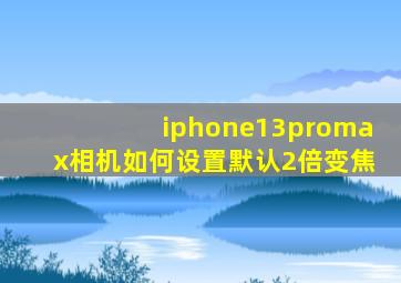 iphone13promax相机如何设置默认2倍变焦