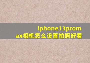 iphone13promax相机怎么设置拍照好看