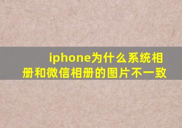 iphone为什么系统相册和微信相册的图片不一致