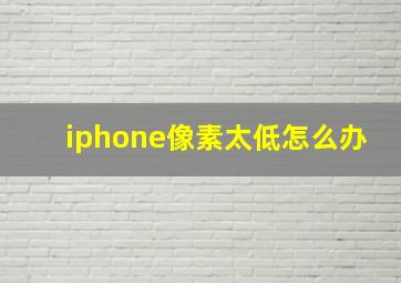 iphone像素太低怎么办