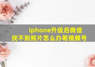 iphone升级后微信找不到照片怎么办呢视频号