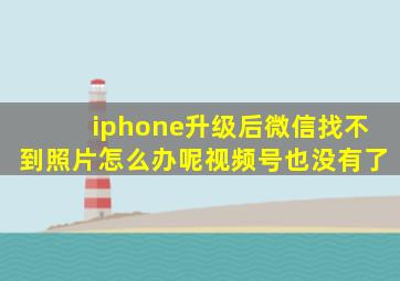 iphone升级后微信找不到照片怎么办呢视频号也没有了