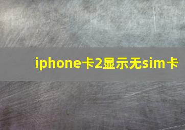 iphone卡2显示无sim卡