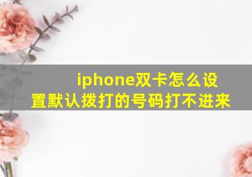 iphone双卡怎么设置默认拨打的号码打不进来