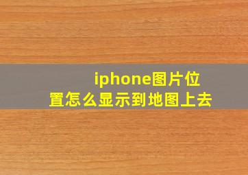 iphone图片位置怎么显示到地图上去