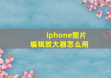 iphone图片编辑放大器怎么用