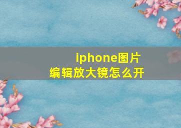 iphone图片编辑放大镜怎么开