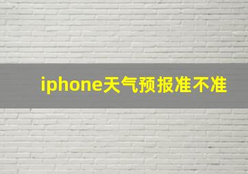 iphone天气预报准不准