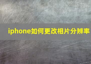 iphone如何更改相片分辨率