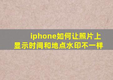 iphone如何让照片上显示时间和地点水印不一样