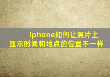 iphone如何让照片上显示时间和地点的位置不一样