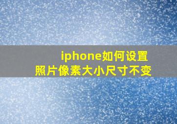 iphone如何设置照片像素大小尺寸不变