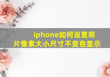 iphone如何设置照片像素大小尺寸不变色显示