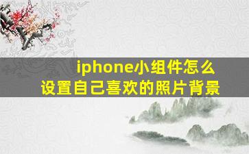 iphone小组件怎么设置自己喜欢的照片背景