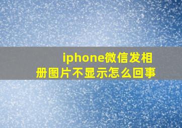 iphone微信发相册图片不显示怎么回事