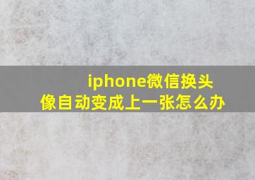 iphone微信换头像自动变成上一张怎么办