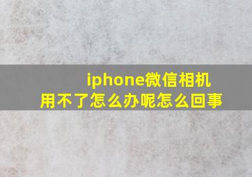 iphone微信相机用不了怎么办呢怎么回事