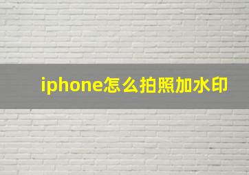 iphone怎么拍照加水印