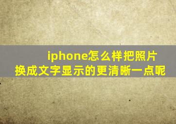 iphone怎么样把照片换成文字显示的更清晰一点呢