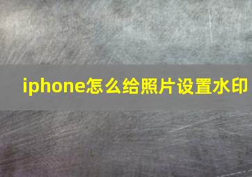 iphone怎么给照片设置水印