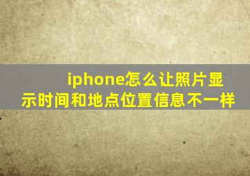 iphone怎么让照片显示时间和地点位置信息不一样