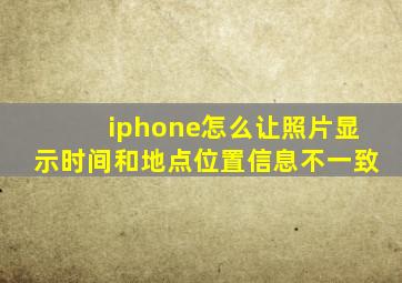 iphone怎么让照片显示时间和地点位置信息不一致