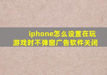 iphone怎么设置在玩游戏时不弹窗广告软件关闭