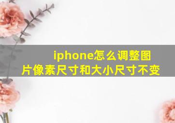 iphone怎么调整图片像素尺寸和大小尺寸不变