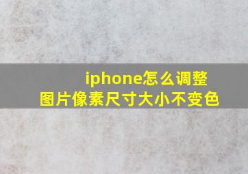 iphone怎么调整图片像素尺寸大小不变色