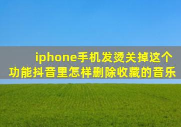 iphone手机发烫关掉这个功能抖音里怎样删除收藏的音乐