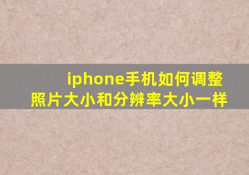 iphone手机如何调整照片大小和分辨率大小一样